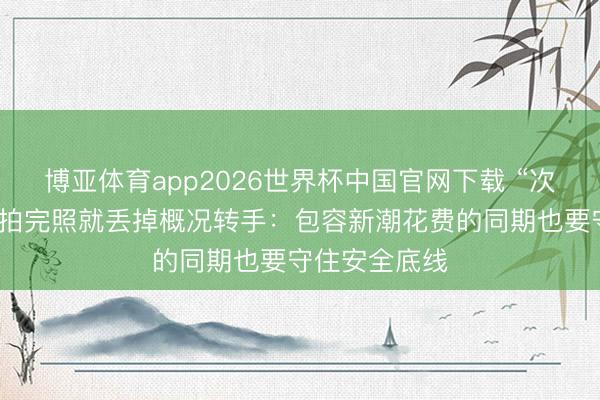 博亚体育app2026世界杯中国官网下载 “次抛衣”火了，拍完照就丢掉概况转手：包容新潮花费的同期也要守住安全底线