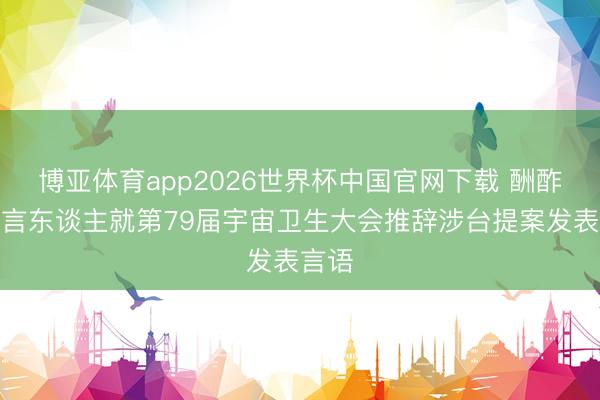 博亚体育app2026世界杯中国官网下载 酬酢部发言东谈主就第79届宇宙卫生大会推辞涉台提案发表言语