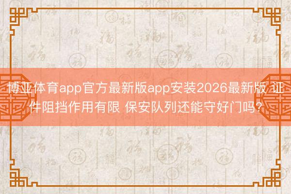 博亚体育app官方最新版app安装2026最新版 证件阻挡作用有限 保安队列还能守好门吗？