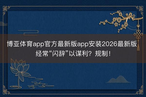 博亚体育app官方最新版app安装2026最新版 经常“闪辞”以谋利？规制！
