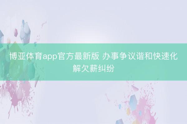 博亚体育app官方最新版 办事争议谐和快速化解欠薪纠纷