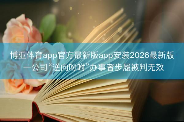博亚体育app官方最新版app安装2026最新版 一公司“逆向吩咐”办事者步履被判无效
