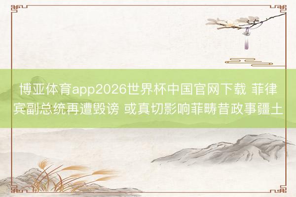 博亚体育app2026世界杯中国官网下载 菲律宾副总统再遭毁谤 或真切影响菲畴昔政事疆土