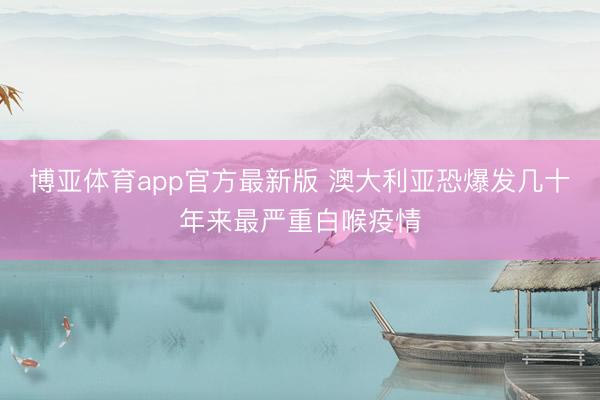 博亚体育app官方最新版 澳大利亚恐爆发几十年来最严重白喉疫情