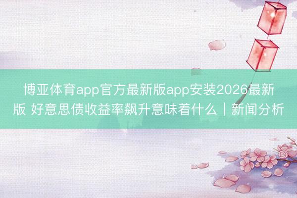 博亚体育app官方最新版app安装2026最新版 好意思债收益率飙升意味着什么｜新闻分析