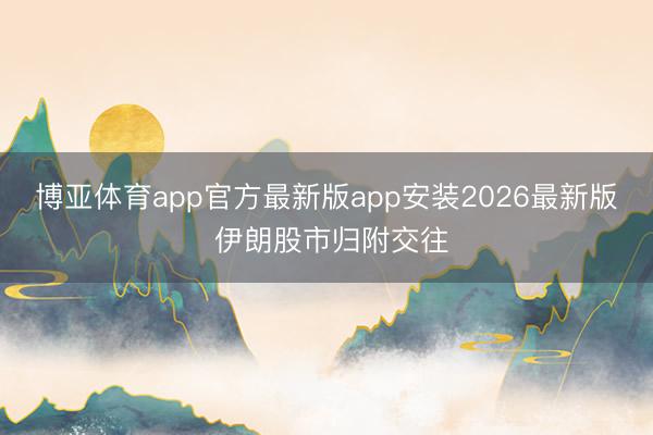 博亚体育app官方最新版app安装2026最新版 伊朗股市归附交往
