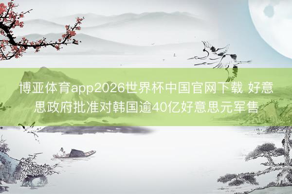 博亚体育app2026世界杯中国官网下载 好意思政府批准对韩国逾40亿好意思元军售