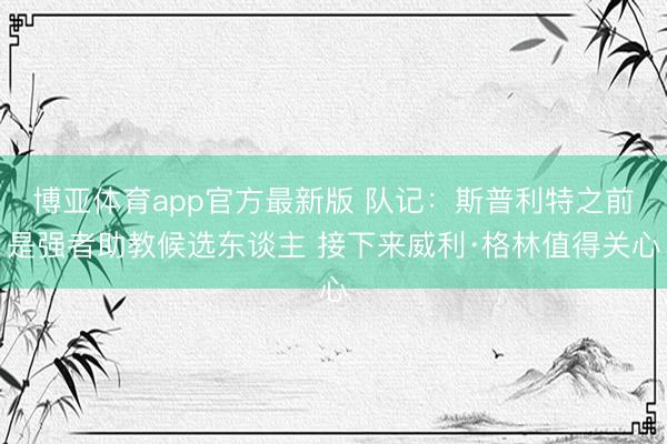 博亚体育app官方最新版 队记：斯普利特之前是强者助教候选东谈主 接下来威利·格林值得关心