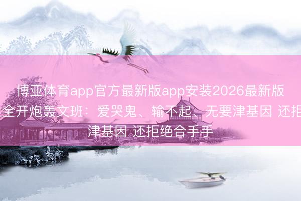 博亚体育app官方最新版app安装2026最新版 Skip火力全开炮轰文班：爱哭鬼、输不起、无要津基因 还拒绝合手手