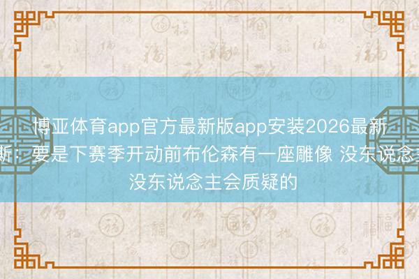 博亚体育app官方最新版app安装2026最新版 阿里纳斯：要是下赛季开动前布伦森有一座雕像 没东说念主会质疑的