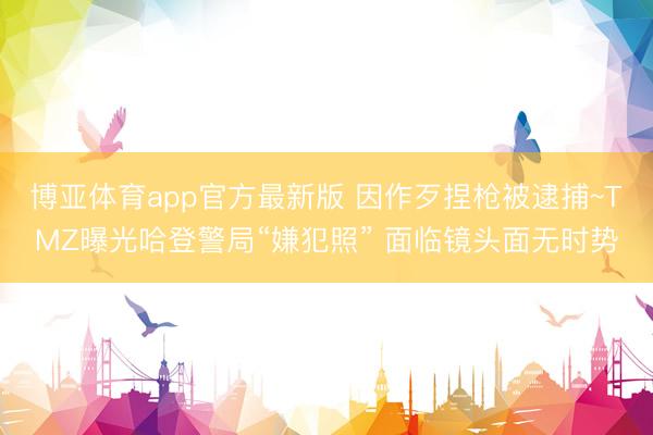 博亚体育app官方最新版 因作歹捏枪被逮捕~TMZ曝光哈登警局“嫌犯照” 面临镜头面无时势