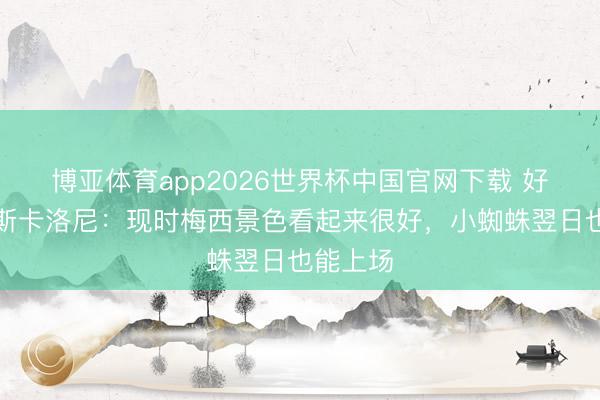 博亚体育app2026世界杯中国官网下载 好音尘！斯卡洛尼：现时梅西景色看起来很好，小蜘蛛翌日也能上场