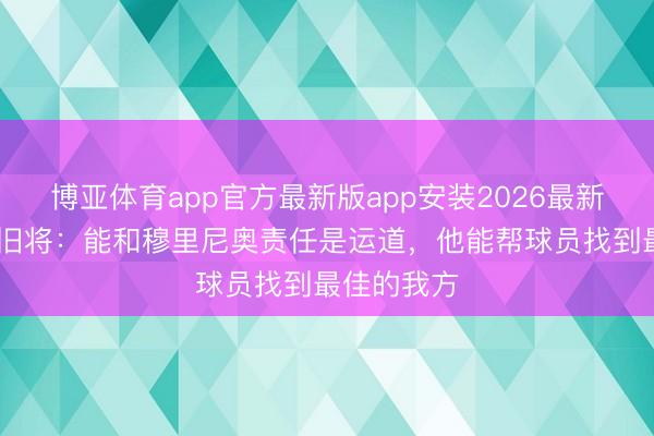 博亚体育app官方最新版app安装2026最新版 本菲卡旧将：能和穆里尼奥责任是运道，他能帮球员找到最佳的我方