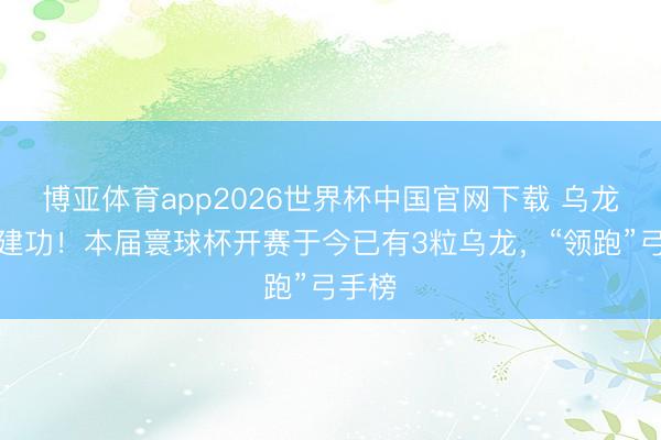 博亚体育app2026世界杯中国官网下载 乌龙君又建功！本届寰球杯开赛于今已有3粒乌龙，“领跑”弓手榜