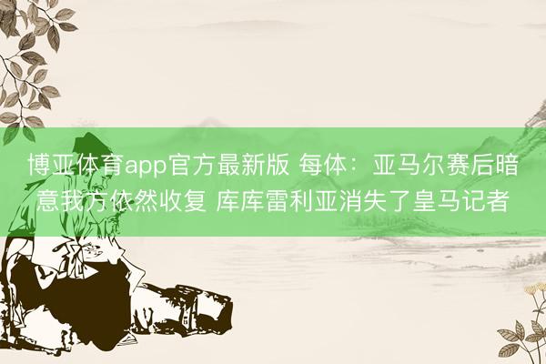 博亚体育app官方最新版 每体：亚马尔赛后暗意我方依然收复 库库雷利亚消失了皇马记者