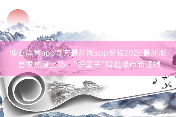 博亚体育app官方最新版app安装2026最新版 首季热度上扬，“好屋子”撑起楼市新逻辑
