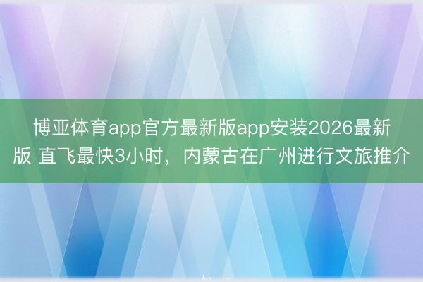 博亚体育app官方最新版app安装2026最新版 直飞最快3小时,内蒙古在广州进行文旅推介