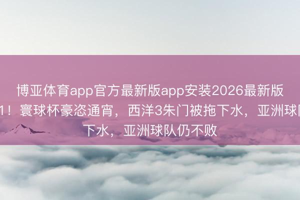 博亚体育app官方最新版app安装2026最新版 0:0，1:1！寰球杯豪恣通宵，西洋3朱门被拖下水，亚洲球队仍不败