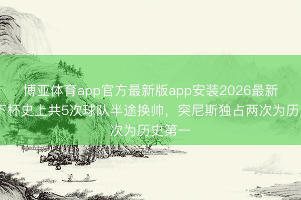 博亚体育app官方最新版app安装2026最新版 天下杯史上共5次球队半途换帅，突尼斯独占两次为历史第一
