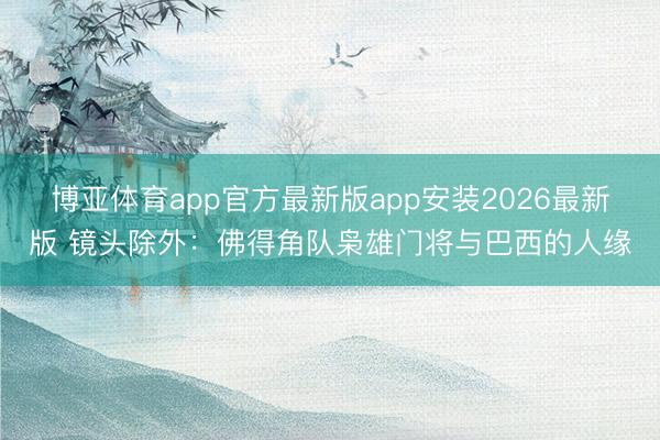 博亚体育app官方最新版app安装2026最新版 镜头除外：佛得角队枭雄门将与巴西的人缘