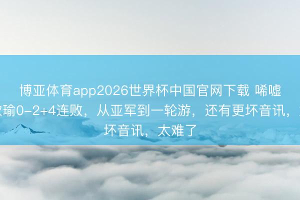博亚体育app2026世界杯中国官网下载 唏嘘！王欣瑜0-2+4连败，从亚军到一轮游，还有更坏音讯，太难了