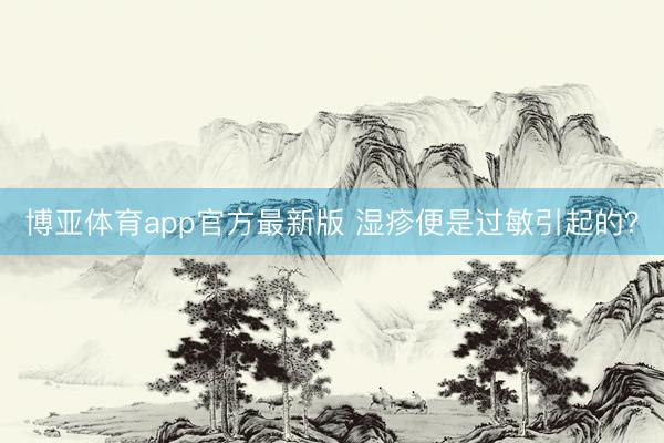 博亚体育app官方最新版 湿疹便是过敏引起的？