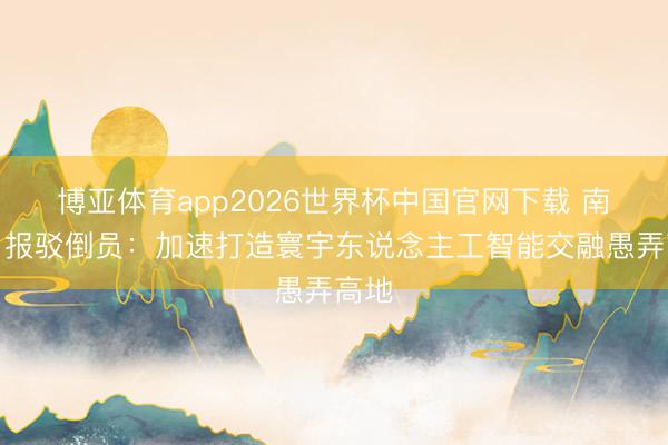 博亚体育app2026世界杯中国官网下载 南边日报驳倒员：加速打造寰宇东说念主工智能交融愚弄高地