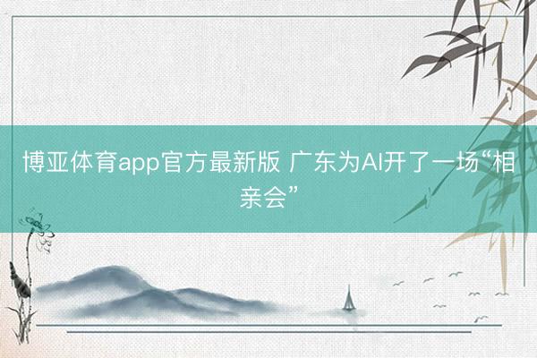 博亚体育app官方最新版 广东为AI开了一场“相亲会”