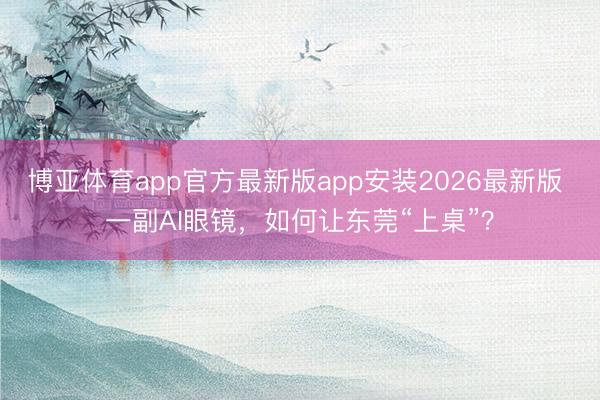 博亚体育app官方最新版app安装2026最新版 一副AI眼镜，如何让东莞“上桌”？
