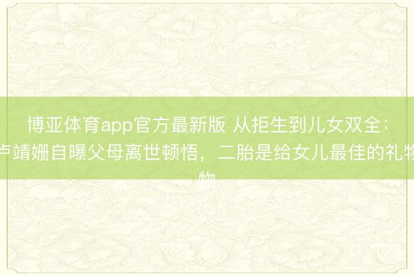 博亚体育app官方最新版 从拒生到儿女双全：卢靖姗自曝父母离世顿悟，二胎是给女儿最佳的礼物