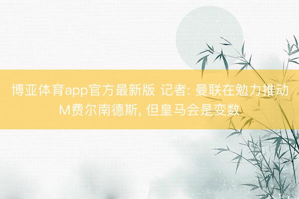 博亚体育app官方最新版 记者: 曼联在勉力推动M费尔南德斯, 但皇马会是变数