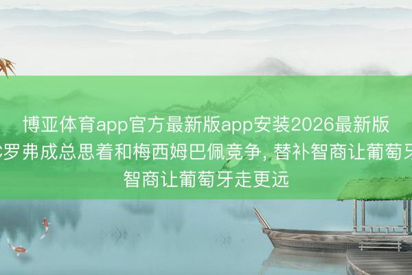 博亚体育app官方最新版app安装2026最新版 萨哈: C罗弗成总思着和梅西姆巴佩竞争， 替补智商让葡萄牙走更远