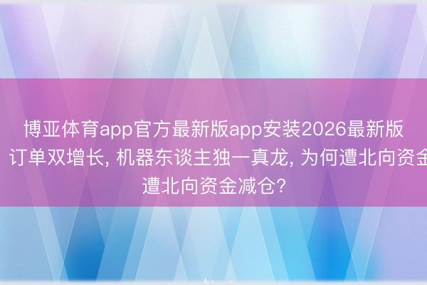 博亚体育app官方最新版app安装2026最新版 功绩、订单双增长， 机器东谈主独一真龙， 为何遭北向资金减仓?