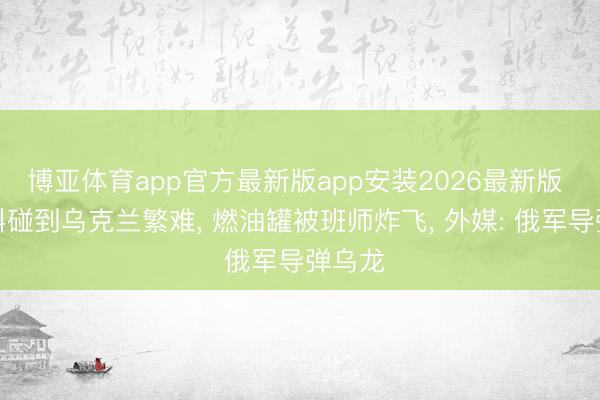 博亚体育app官方最新版app安装2026最新版 莫斯科碰到乌克兰繁难， 燃油罐被班师炸飞， 外媒: 俄军导弹乌龙