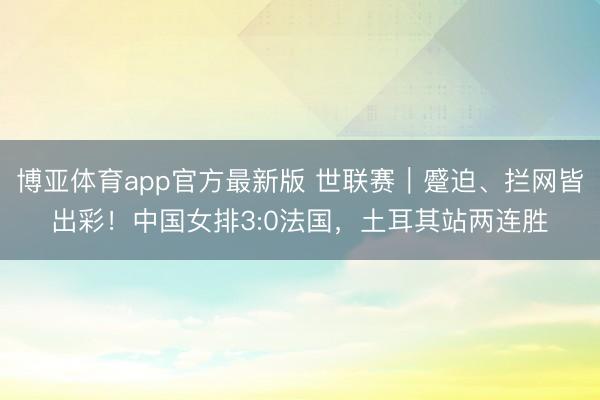 博亚体育app官方最新版 世联赛|蹙迫、拦网皆出彩!中国女排3:0法国,土耳其站两连胜