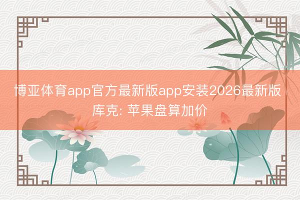博亚体育app官方最新版app安装2026最新版 库克: 苹果盘算加价